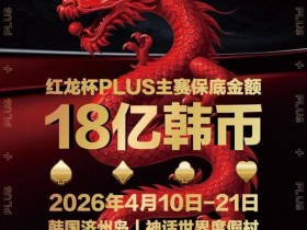 【扑克之星】18亿韩元舞台已就绪,你的红龙杯PLUS之旅从这里开始!线上卫星赛3月7日开打!